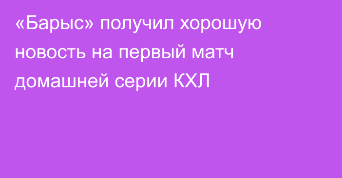 «Барыс» получил хорошую новость на первый матч домашней серии КХЛ