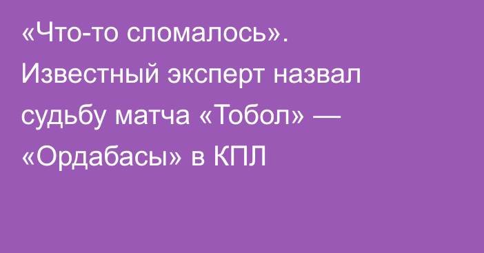 «Что-то сломалось». Известный эксперт назвал судьбу матча «Тобол» — «Ордабасы» в КПЛ