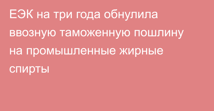 ЕЭК на три года обнулила ввозную таможенную пошлину на промышленные жирные спирты
