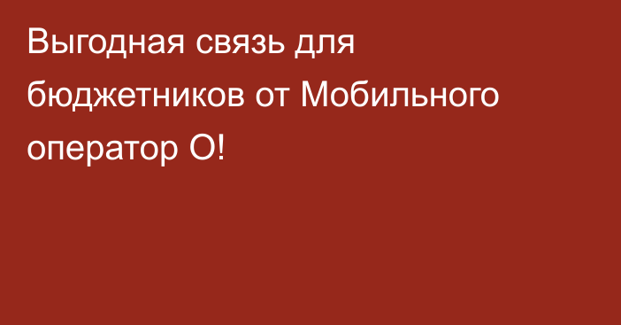 Выгодная связь для бюджетников от Мобильного оператор О! 