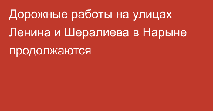 Дорожные работы на улицах Ленина и Шералиева в Нарыне продолжаются 