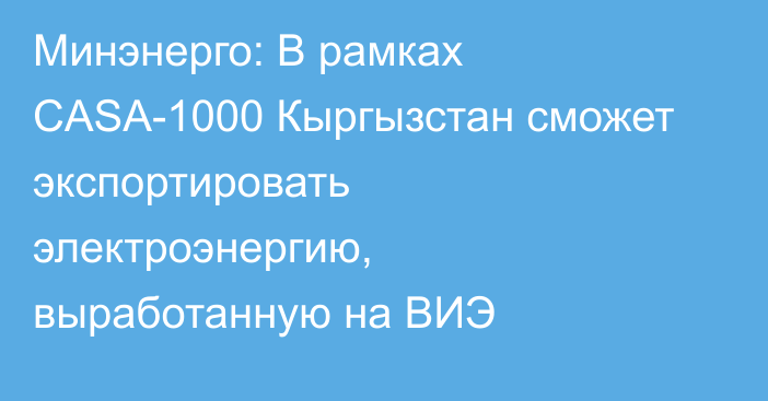 Минэнерго: В рамках CASA-1000 Кыргызстан сможет экспортировать электроэнергию, выработанную на ВИЭ