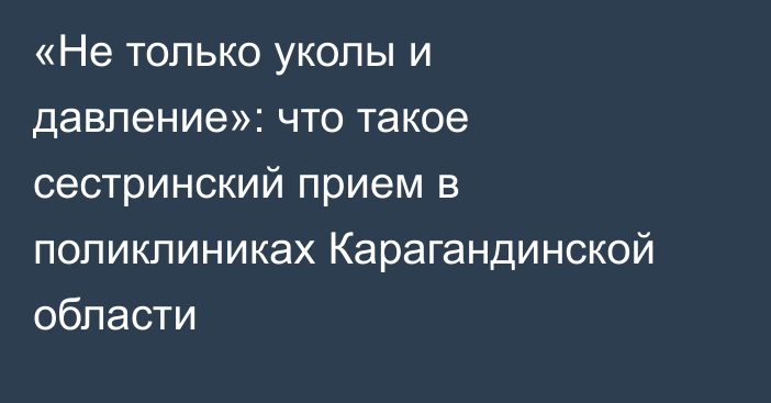 «Не только уколы и давление»: что такое сестринский прием в поликлиниках Карагандинской области