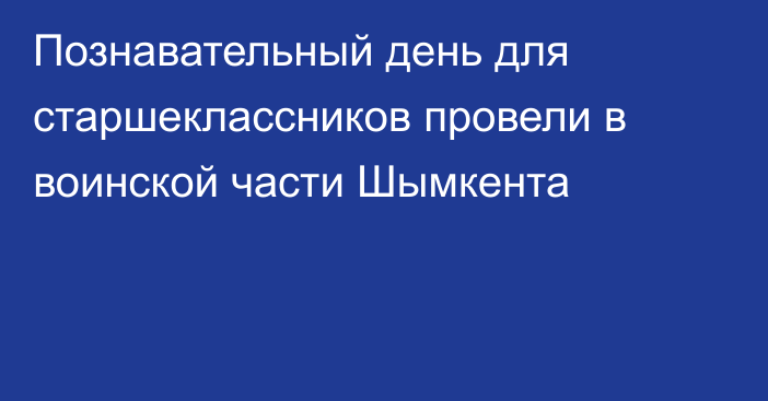 Познавательный день для старшеклассников провели в воинской части Шымкента
