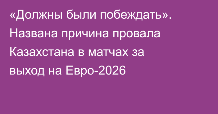 «Должны были побеждать». Названа причина провала Казахстана в матчах за выход на Евро-2026