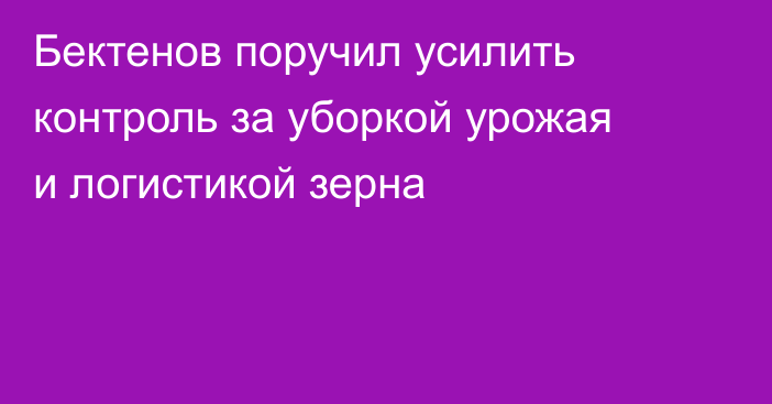 Бектенов поручил усилить контроль за уборкой урожая и логистикой зерна