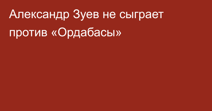 Александр Зуев не сыграет против «Ордабасы»