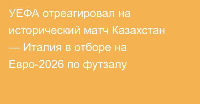 УЕФА отреагировал на исторический матч Казахстан — Италия в отборе на Евро-2026 по футзалу