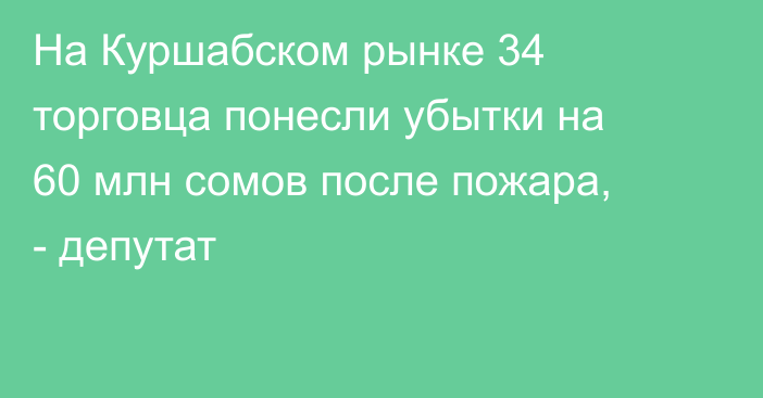 На Куршабском рынке 34 торговца понесли убытки на 60 млн сомов после пожара, - депутат