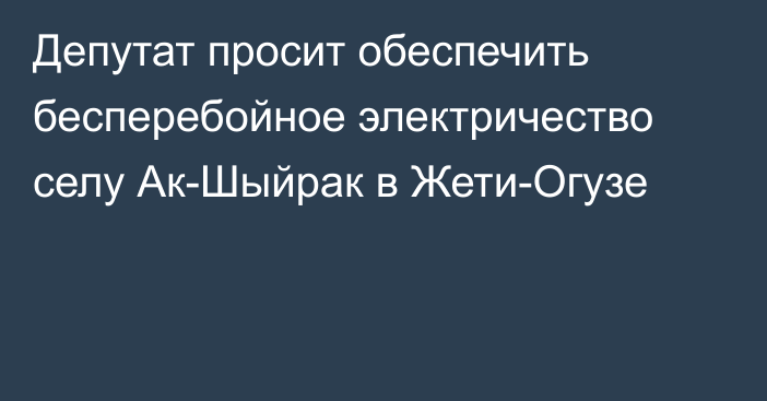 Депутат просит обеспечить бесперебойное электричество селу Ак-Шыйрак в Жети-Огузе