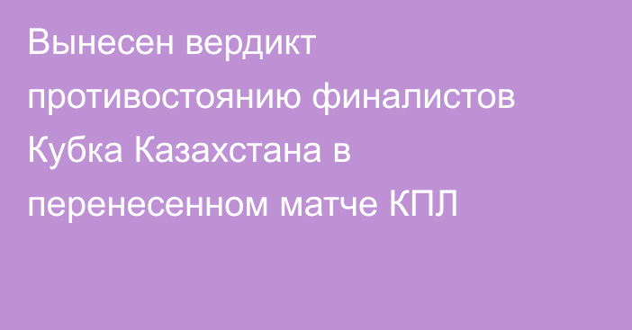 Вынесен вердикт противостоянию финалистов Кубка Казахстана в перенесенном матче КПЛ