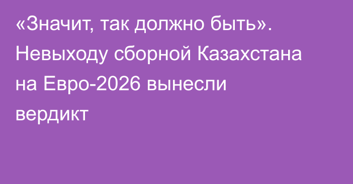 «Значит, так должно быть». Невыходу сборной Казахстана на Евро-2026 вынесли вердикт