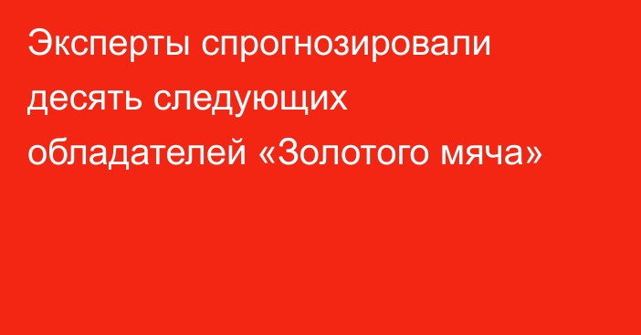 Эксперты спрогнозировали десять следующих обладателей «Золотого мяча»
