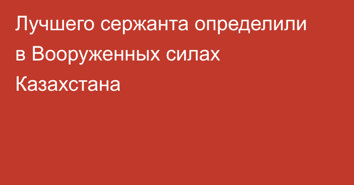 Лучшего сержанта определили в Вооруженных силах Казахстана