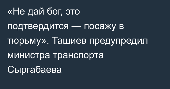 «Не дай бог, это подтвердится — посажу в тюрьму». Ташиев предупредил министра транспорта Сыргабаева