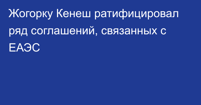 Жогорку Кенеш ратифицировал ряд соглашений, связанных с ЕАЭС
