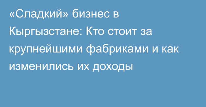 «Сладкий» бизнес в Кыргызстане: Кто стоит за крупнейшими фабриками и как изменились их доходы