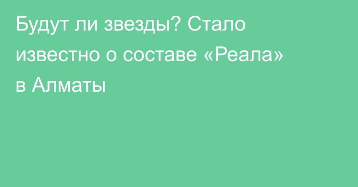 Будут ли звезды? Стало известно о составе «Реала» в Алматы