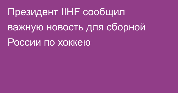 Президент IIHF сообщил важную новость для сборной России по хоккею