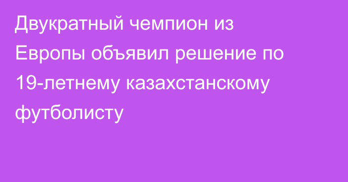 Двукратный чемпион из Европы объявил решение по 19-летнему казахстанскому футболисту