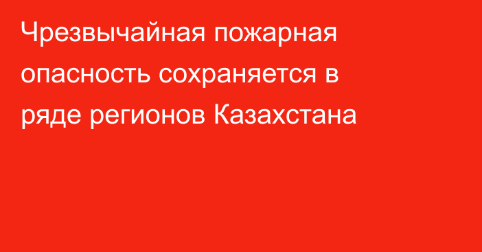 Чрезвычайная пожарная опасность сохраняется в ряде регионов Казахстана