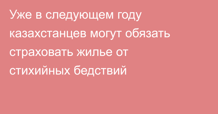 Уже в следующем году казахстанцев могут обязать страховать жилье от стихийных бедствий