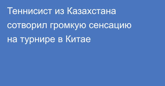 Теннисист из Казахстана сотворил громкую сенсацию на турнире в Китае