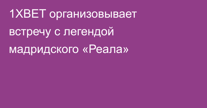 1XBET организовывает встречу с легендой мадридского «Реала»