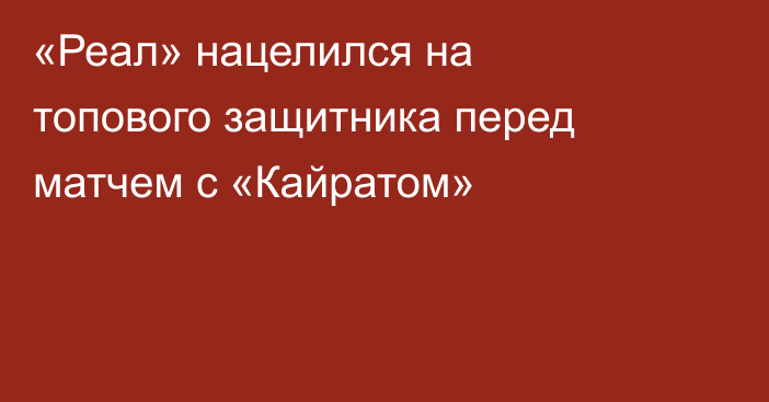 «Реал» нацелился на топового защитника перед матчем с «Кайратом»