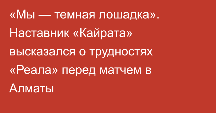«Мы — темная лошадка». Наставник «Кайрата» высказался о трудностях «Реала» перед матчем в Алматы