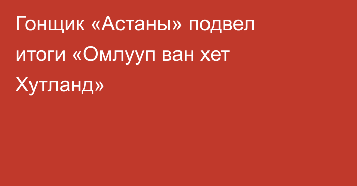 Гонщик «Астаны» подвел итоги «Омлууп ван хет Хутланд»