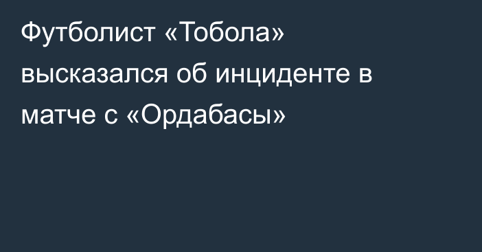 Футболист «Тобола» высказался об инциденте в матче с «Ордабасы»