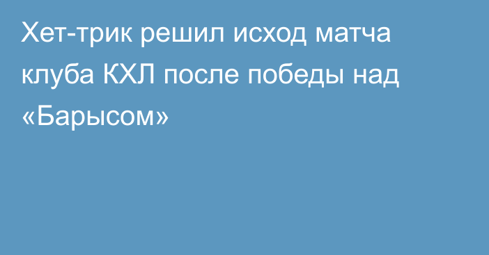 Хет-трик решил исход матча клуба КХЛ после победы над «Барысом»