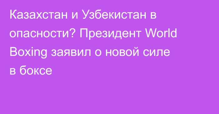 Казахстан и Узбекистан в опасности? Президент World Boxing заявил о новой силе в боксе