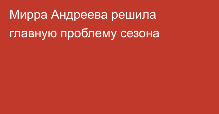 Мирра Андреева решила главную проблему сезона