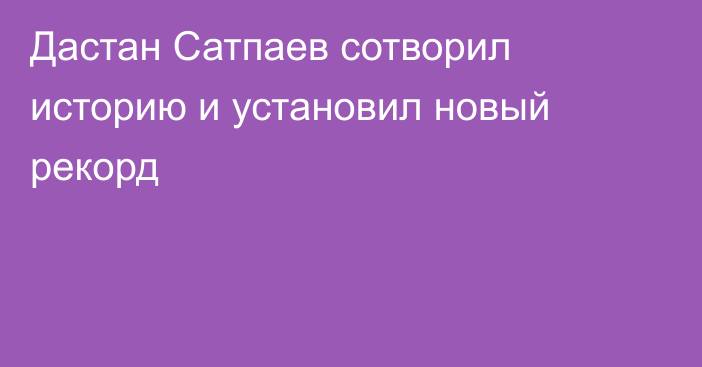 Дастан Сатпаев сотворил историю и установил новый рекорд