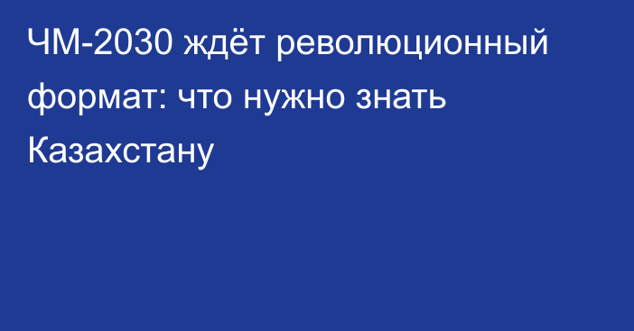 ЧМ-2030 ждёт революционный формат: что нужно знать Казахстану