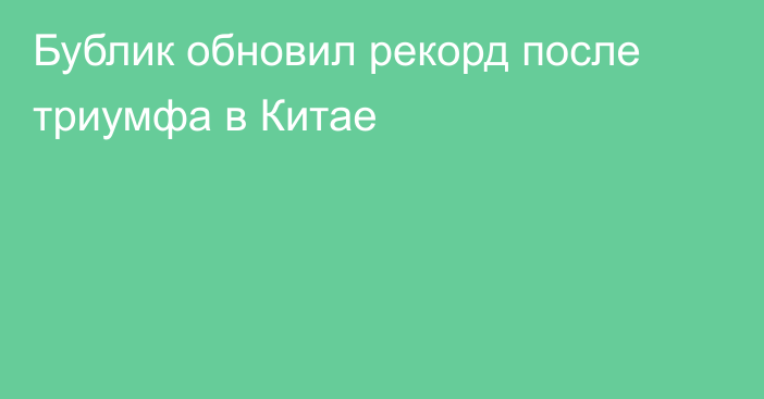 Бублик обновил рекорд после триумфа в Китае