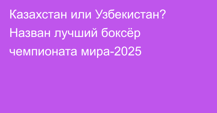 Казахстан или Узбекистан? Назван лучший боксёр чемпионата мира-2025
