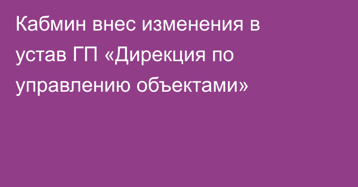Кабмин внес изменения в устав ГП «Дирекция по управлению объектами»