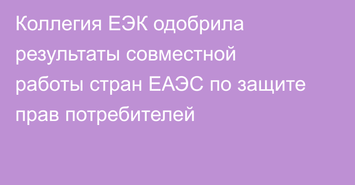 Коллегия ЕЭК одобрила результаты совместной работы стран ЕАЭС по защите прав потребителей