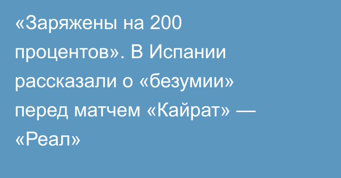 «Заряжены на 200 процентов». В Испании рассказали о «безумии» перед матчем «Кайрат» — «Реал»