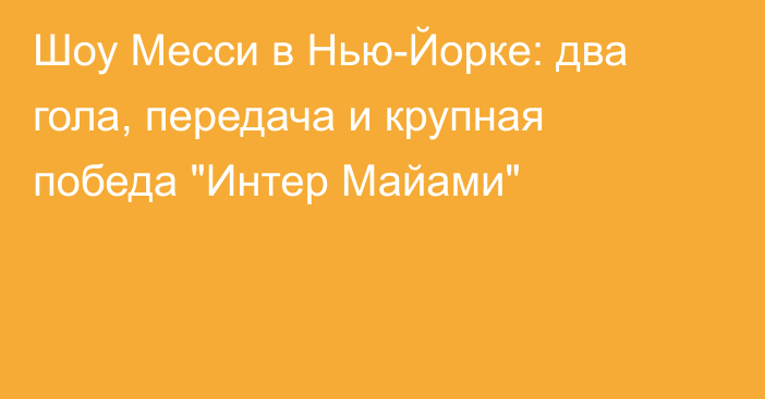 Шоу Месси в Нью-Йорке: два гола, передача и крупная победа 