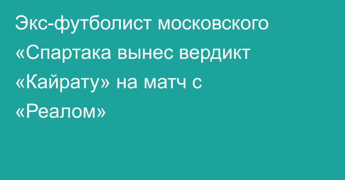 Экс-футболист московского «Спартака вынес вердикт «Кайрату» на матч с «Реалом»