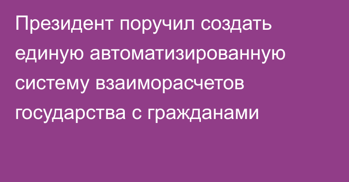 Президент поручил создать единую автоматизированную систему взаиморасчетов государства с гражданами