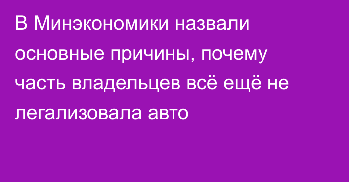 В Минэкономики назвали основные причины, почему часть владельцев всё ещё не легализовала авто