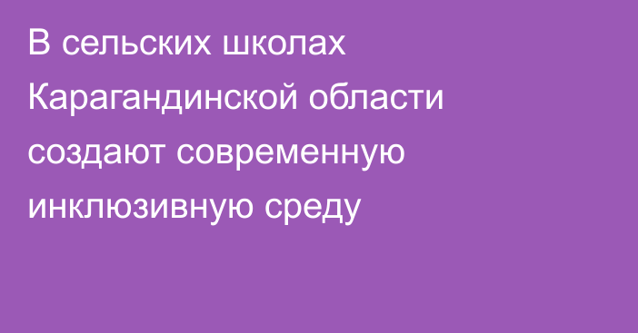 В сельских школах Карагандинской области создают современную инклюзивную среду