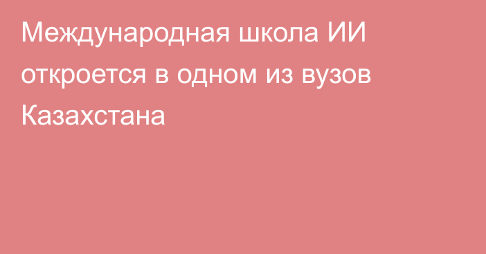 Международная школа ИИ откроется в одном из вузов Казахстана