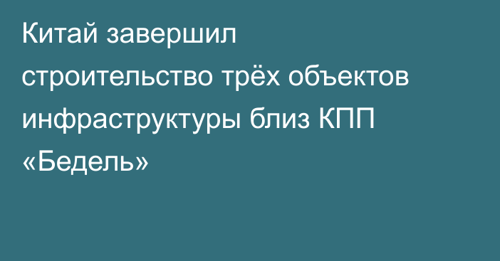 Китай завершил строительство трёх объектов инфраструктуры близ КПП «Бедель»
