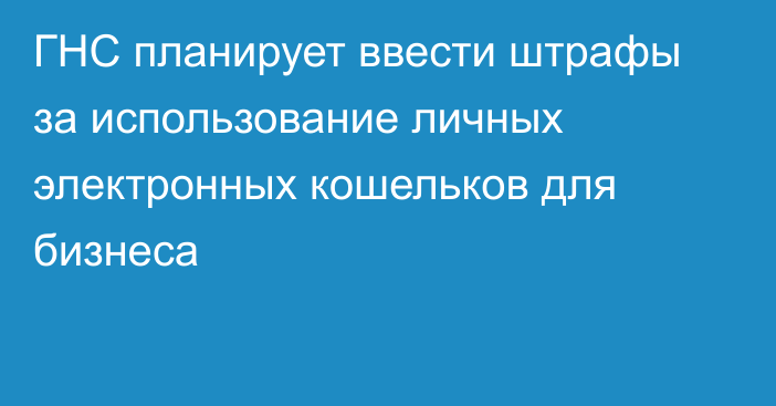 ГНС планирует ввести штрафы за использование личных электронных кошельков для бизнеса